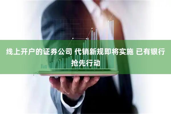 线上开户的证券公司 代销新规即将实施 已有银行抢先行动