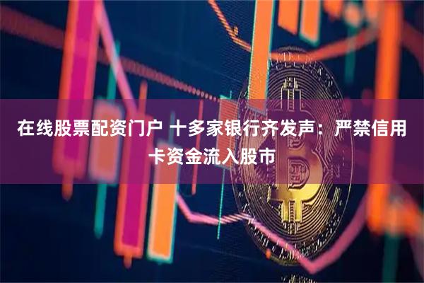 在线股票配资门户 十多家银行齐发声：严禁信用卡资金流入股市