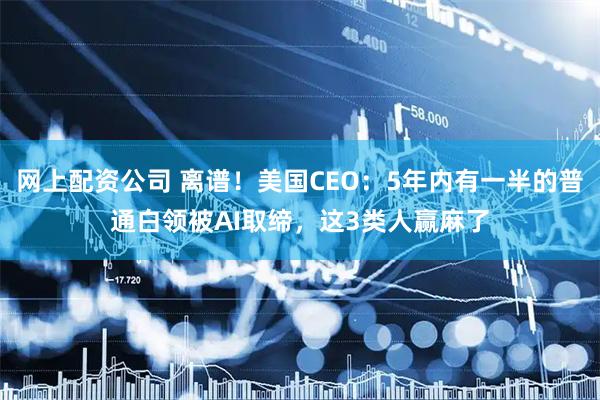 网上配资公司 离谱！美国CEO：5年内有一半的普通白领被AI取缔，这3类人赢麻了