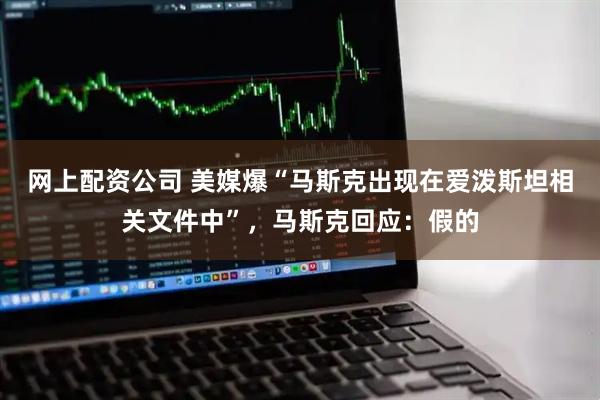 网上配资公司 美媒爆“马斯克出现在爱泼斯坦相关文件中”，马斯克回应：假的