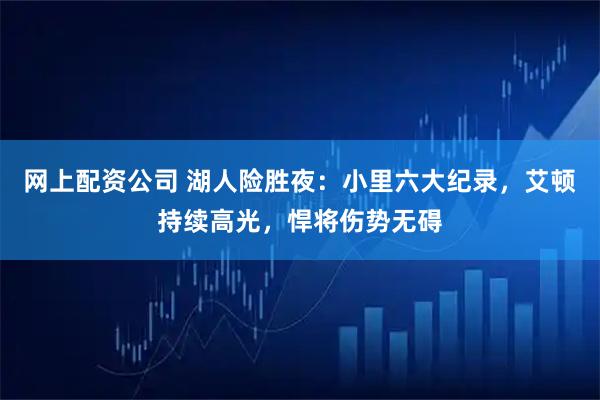 网上配资公司 湖人险胜夜：小里六大纪录，艾顿持续高光，悍将伤势无碍