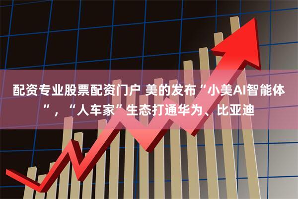 配资专业股票配资门户 美的发布“小美AI智能体”，“人车家”生态打通华为、比亚迪