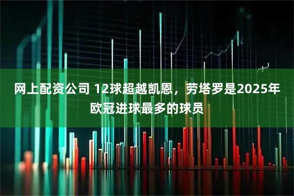 网上配资公司 12球超越凯恩，劳塔罗是2025年欧冠进球最多的球员