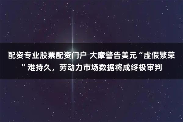 配资专业股票配资门户 大摩警告美元“虚假繁荣”难持久，劳动力市场数据将成终极审判