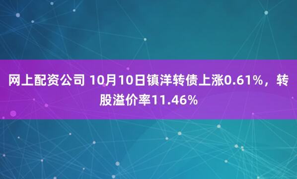网上配资公司 10月10日镇洋转债上涨0.61%，转股溢价率11.46%