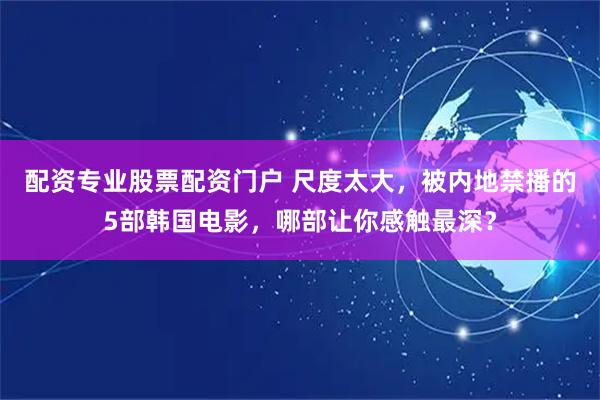 配资专业股票配资门户 尺度太大，被内地禁播的5部韩国电影，哪部让你感触最深？