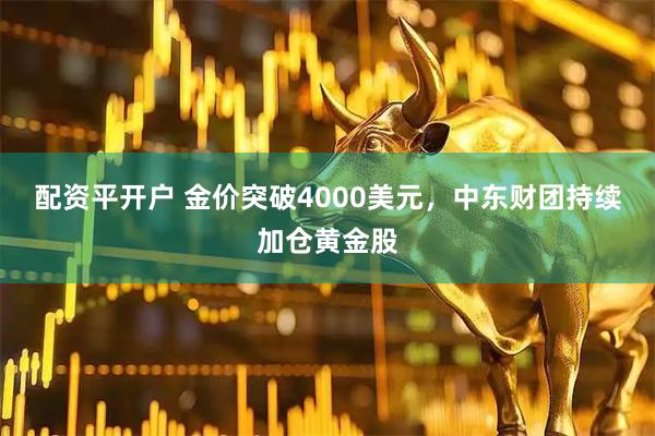配资平开户 金价突破4000美元，中东财团持续加仓黄金股