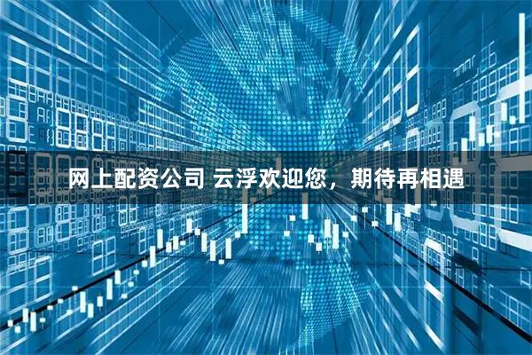 网上配资公司 云浮欢迎您，期待再相遇