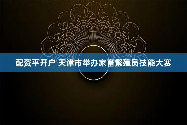 配资平开户 天津市举办家畜繁殖员技能大赛