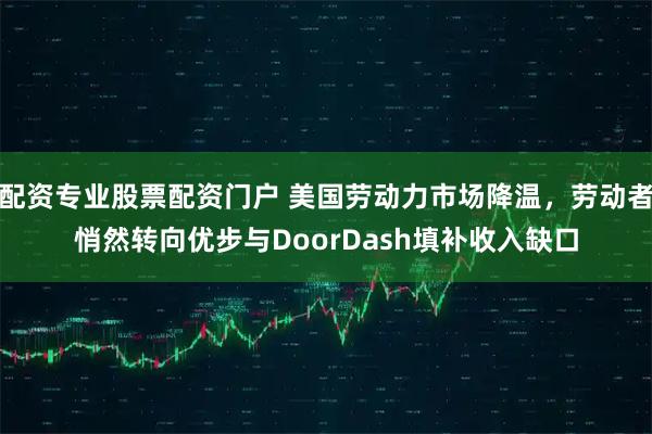 配资专业股票配资门户 美国劳动力市场降温，劳动者悄然转向优步与DoorDash填补收入缺口
