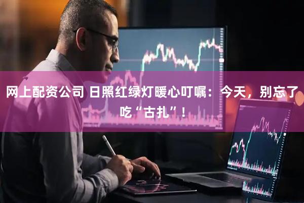 网上配资公司 日照红绿灯暖心叮嘱：今天，别忘了吃“古扎”！