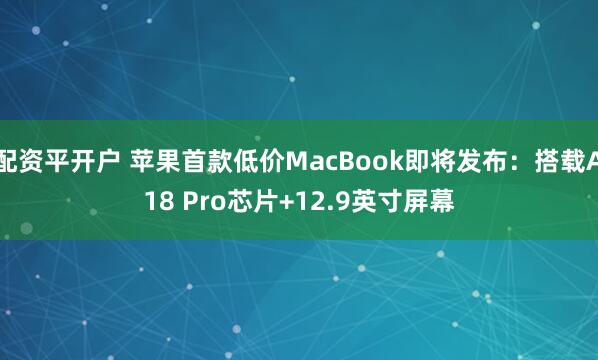 配资平开户 苹果首款低价MacBook即将发布：搭载A18 Pro芯片+12.9英寸屏幕