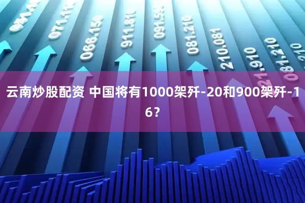 云南炒股配资 中国将有1000架歼-20和900架歼-16？
