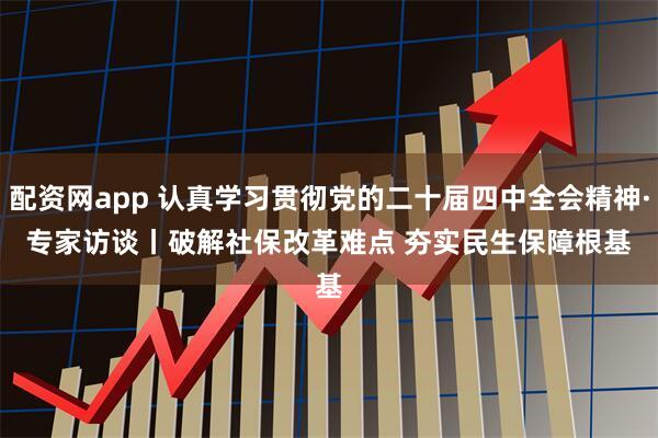 配资网app 认真学习贯彻党的二十届四中全会精神·专家访谈丨破解社保改革难点 夯实民生保障根基