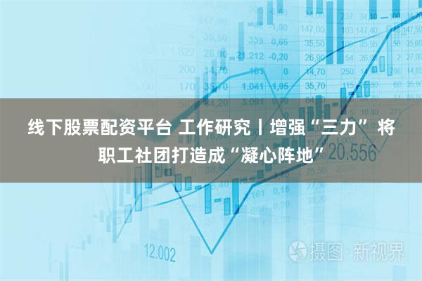 线下股票配资平台 工作研究丨增强“三力” 将职工社团打造成“凝心阵地”