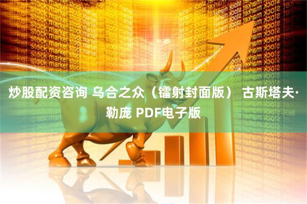炒股配资咨询 乌合之众（镭射封面版） 古斯塔夫·勒庞 PDF电子版