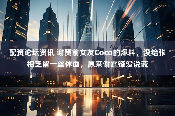 配资论坛资讯 谢贤前女友Coco的爆料，没给张柏芝留一丝体面，原来谢霆锋没说谎