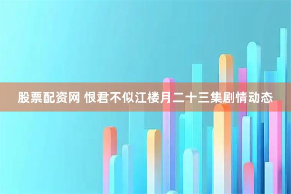 股票配资网 恨君不似江楼月二十三集剧情动态