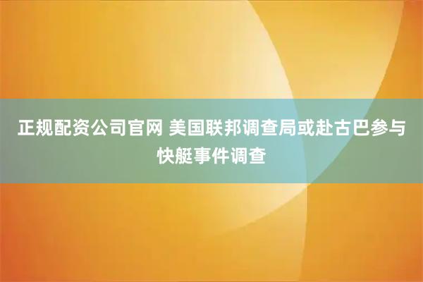 正规配资公司官网 美国联邦调查局或赴古巴参与快艇事件调查