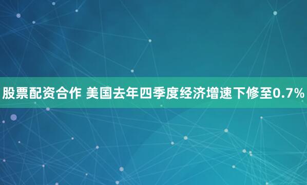 股票配资合作 美国去年四季度经济增速下修至0.7%