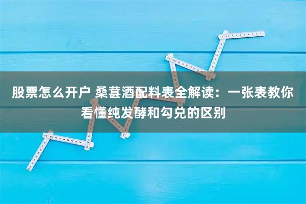 股票怎么开户 桑葚酒配料表全解读：一张表教你看懂纯发酵和勾兑的区别