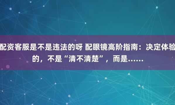 配资客服是不是违法的呀 配眼镜高阶指南：决定体验的，不是“清不清楚”，而是......