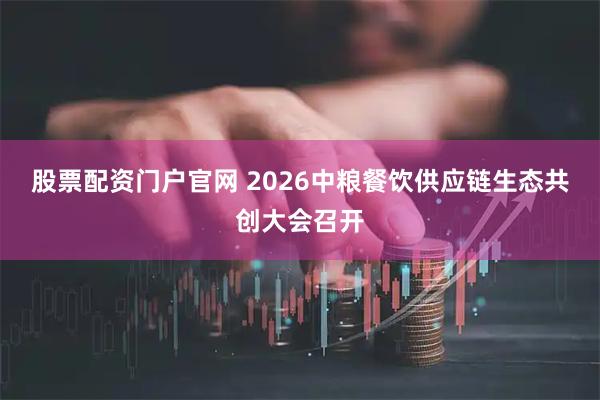 股票配资门户官网 2026中粮餐饮供应链生态共创大会召开