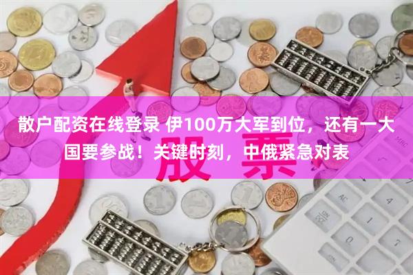 散户配资在线登录 伊100万大军到位，还有一大国要参战！关键时刻，中俄紧急对表