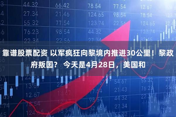 靠谱股票配资 以军疯狂向黎境内推进30公里！黎政府叛囯？ 今天是4月28日，美国和