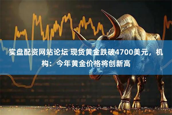 实盘配资网站论坛 现货黄金跌破4700美元，机构：今年黄金价格将创新高