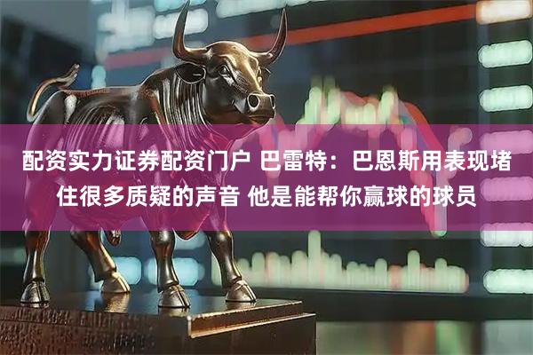 配资实力证券配资门户 巴雷特：巴恩斯用表现堵住很多质疑的声音 他是能帮你赢球的球员
