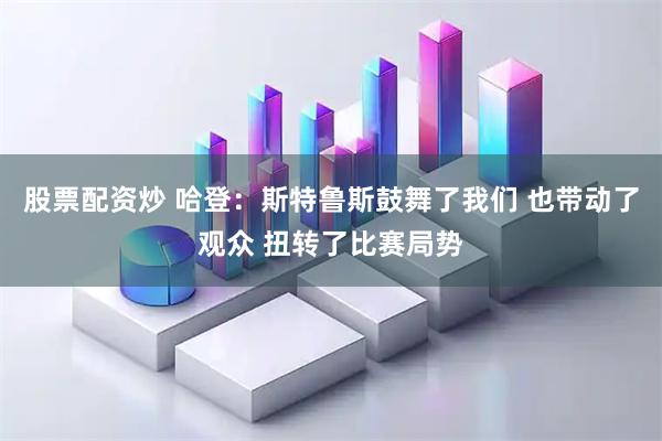 股票配资炒 哈登：斯特鲁斯鼓舞了我们 也带动了观众 扭转了比赛局势