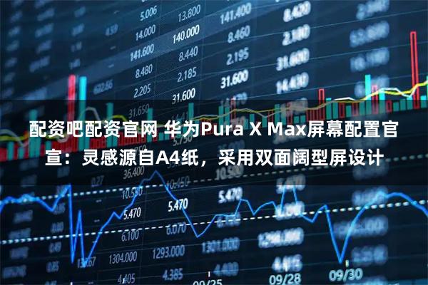配资吧配资官网 华为Pura X Max屏幕配置官宣：灵感源自A4纸，采用双面阔型屏设计