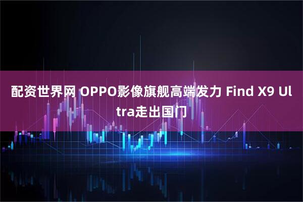 配资世界网 OPPO影像旗舰高端发力 Find X9 Ultra走出国门