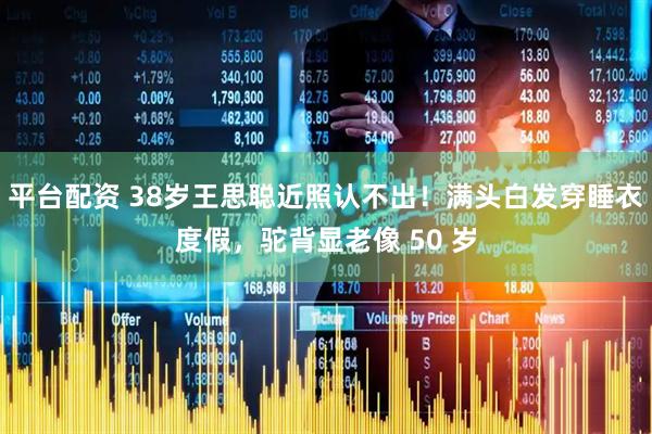 平台配资 38岁王思聪近照认不出！满头白发穿睡衣度假，驼背显老像 50 岁