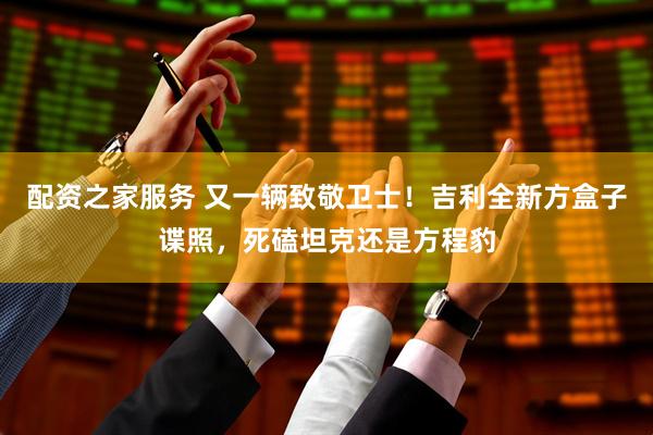 配资之家服务 又一辆致敬卫士！吉利全新方盒子谍照，死磕坦克还是方程豹
