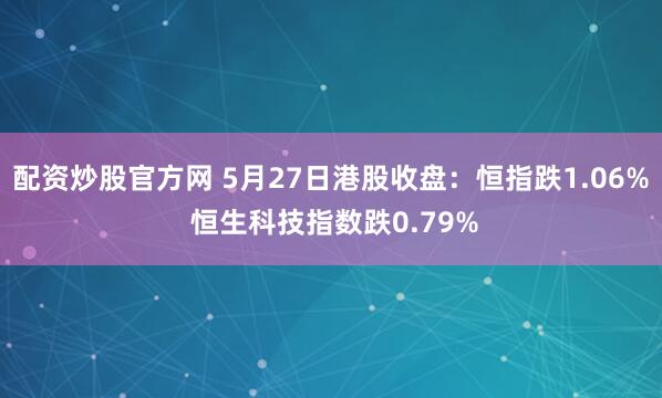 配资炒股官方网 5月27日港股收盘：恒指跌1.06% 恒生科技指数跌0.79%