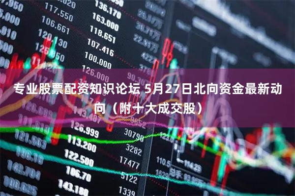 专业股票配资知识论坛 5月27日北向资金最新动向（附十大成交股）