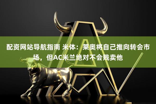 配资网站导航指南 米体：莱奥将自己推向转会市场，但AC米兰绝对不会贱卖他