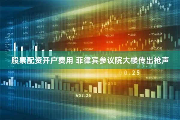 股票配资开户费用 菲律宾参议院大楼传出枪声
