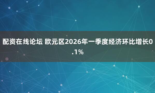 配资在线论坛 欧元区2026年一季度经济环比增长0.1%