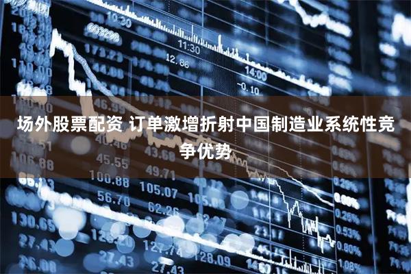 场外股票配资 订单激增折射中国制造业系统性竞争优势